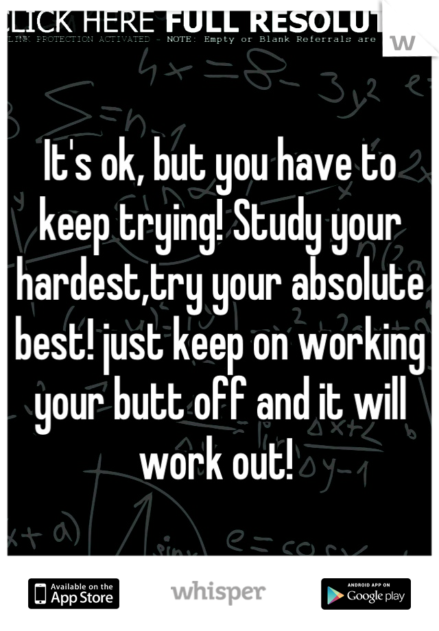 It's ok, but you have to keep trying! Study your hardest,try your absolute best! just keep on working your butt off and it will work out! 