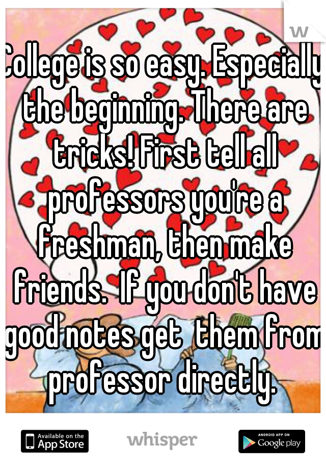 College is so easy. Especially the beginning. There are tricks! First tell all professors you're a freshman, then make friends.  If you don't have good notes get  them from professor directly. 