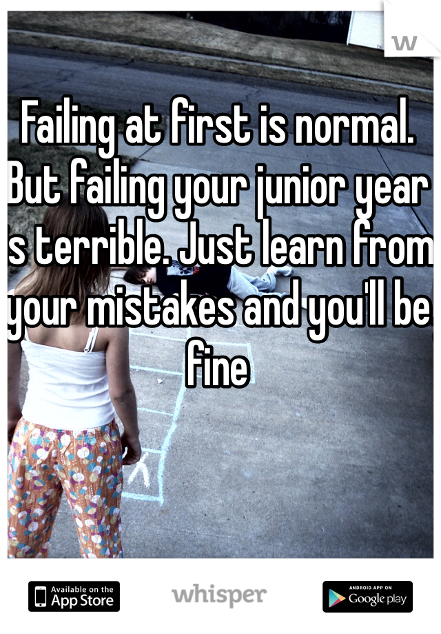 Failing at first is normal. But failing your junior year is terrible. Just learn from your mistakes and you'll be fine 