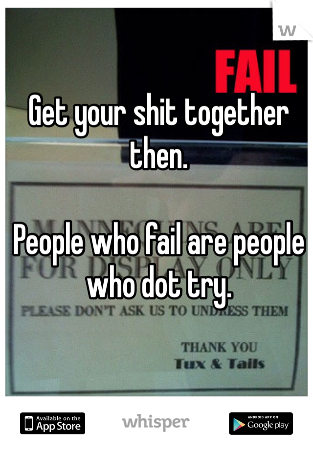 Get your shit together then.

People who fail are people who dot try.