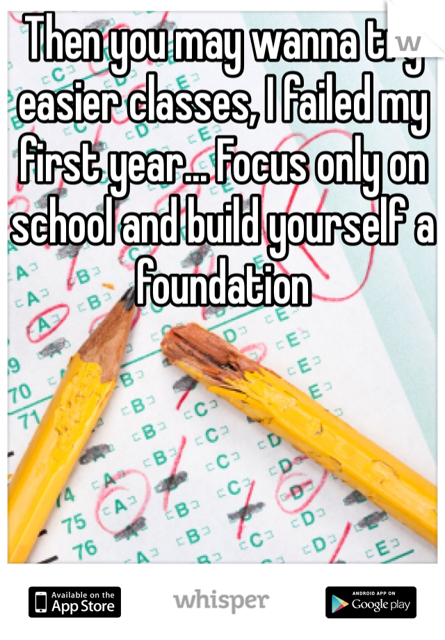 Then you may wanna try easier classes, I failed my first year... Focus only on school and build yourself a foundation