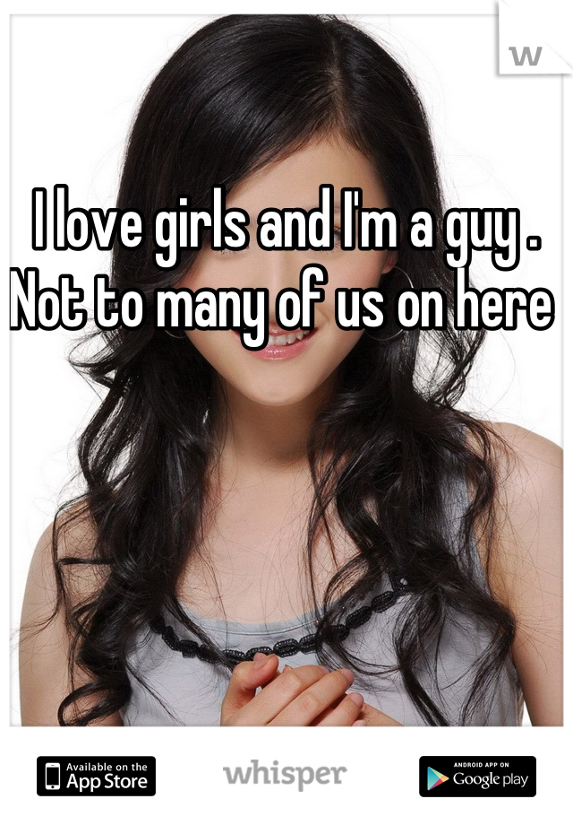 I love girls and I'm a guy . Not to many of us on here 