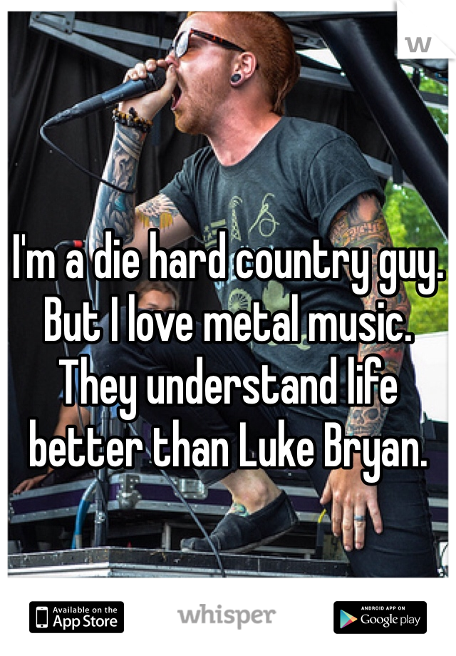 I'm a die hard country guy. But I love metal music. They understand life better than Luke Bryan. 