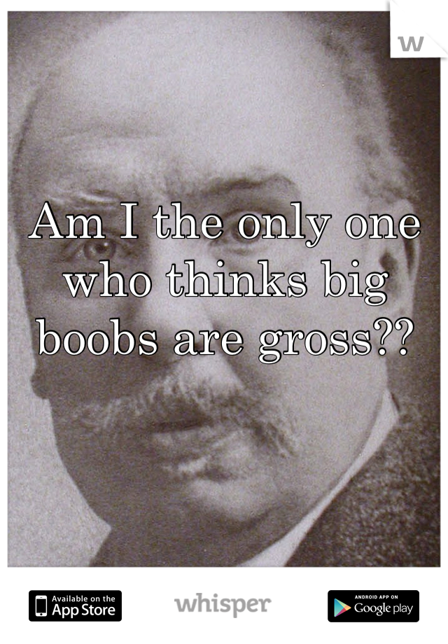 Am I the only one who thinks big boobs are gross??