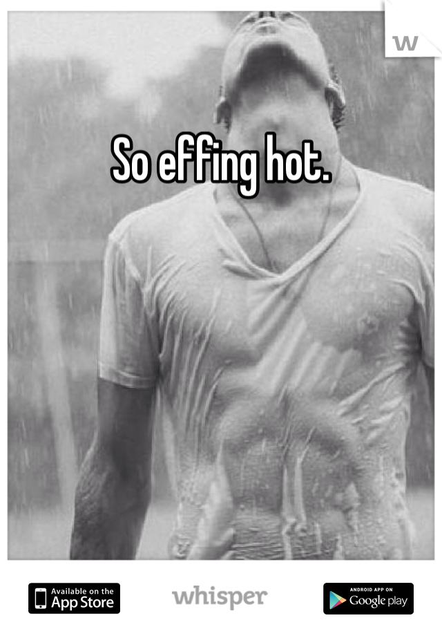 So effing hot.