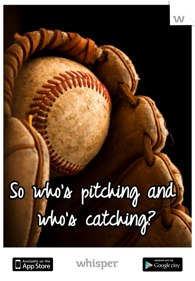 So who's pitching and who's catching?