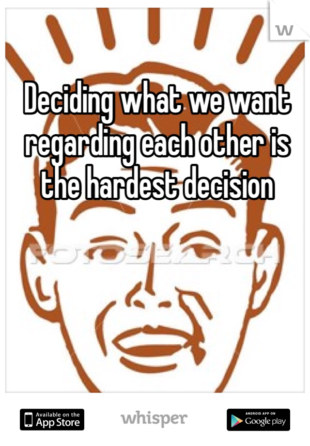 Deciding what we want regarding each other is the hardest decision 