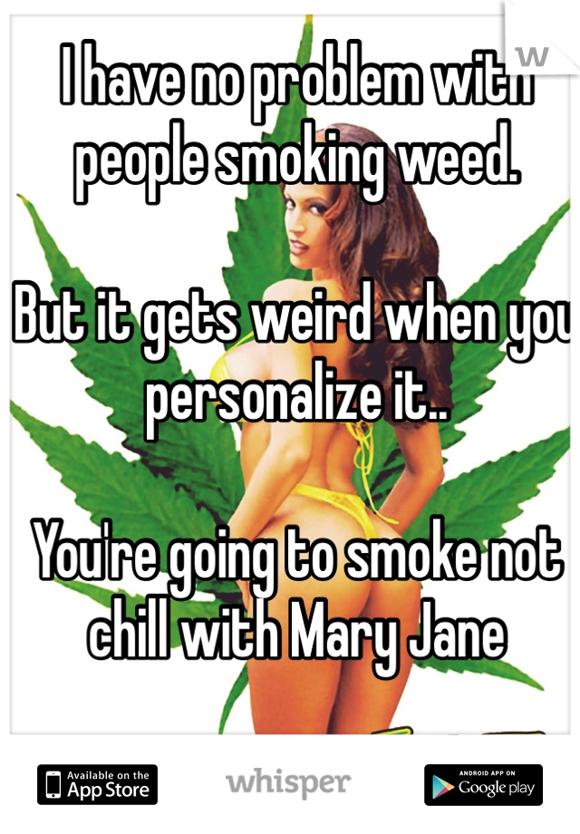 I have no problem with people smoking weed. 

But it gets weird when you personalize it.. 

You're going to smoke not chill with Mary Jane 


