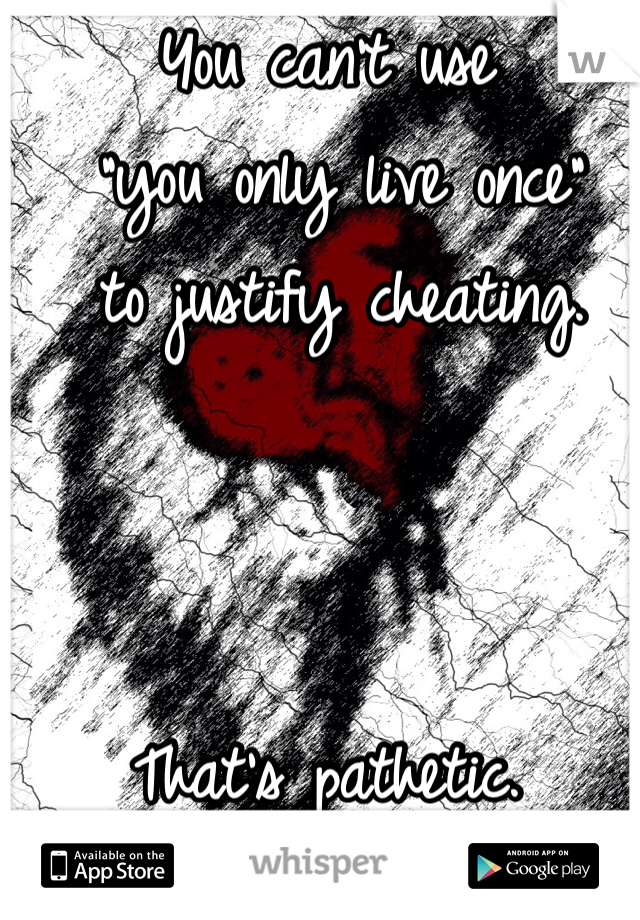 You can't use
 "you only live once"
 to justify cheating.



That's pathetic.