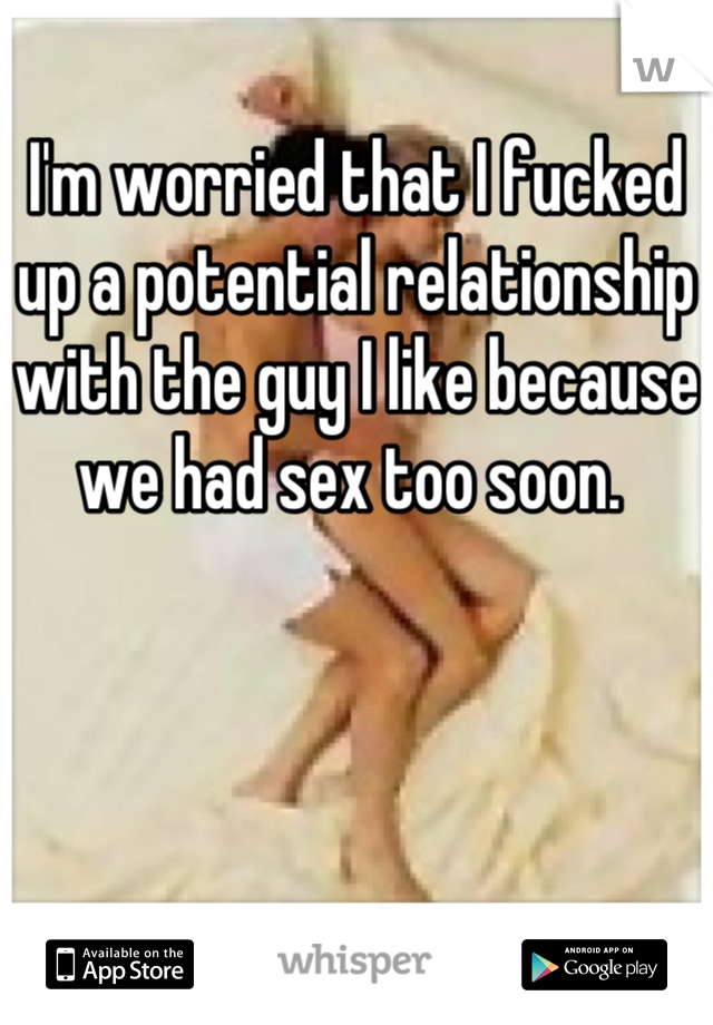 I'm worried that I fucked up a potential relationship with the guy I like because we had sex too soon. 