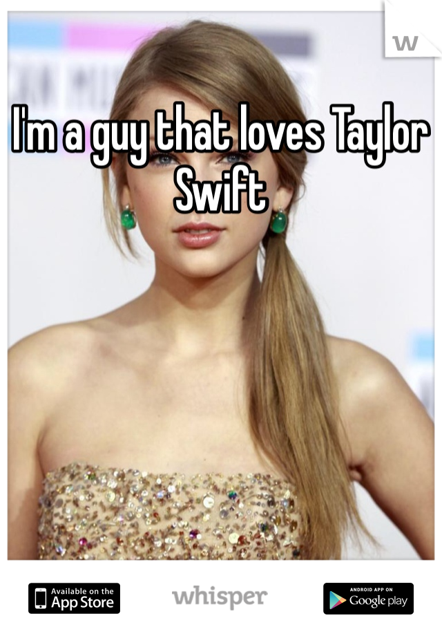 I'm a guy that loves Taylor Swift 