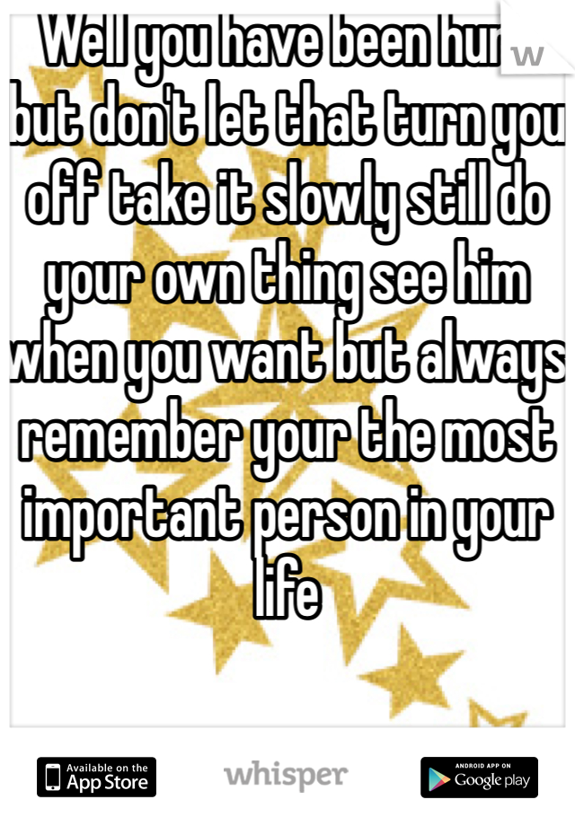 Well you have been hurt but don't let that turn you off take it slowly still do your own thing see him when you want but always remember your the most important person in your life 
