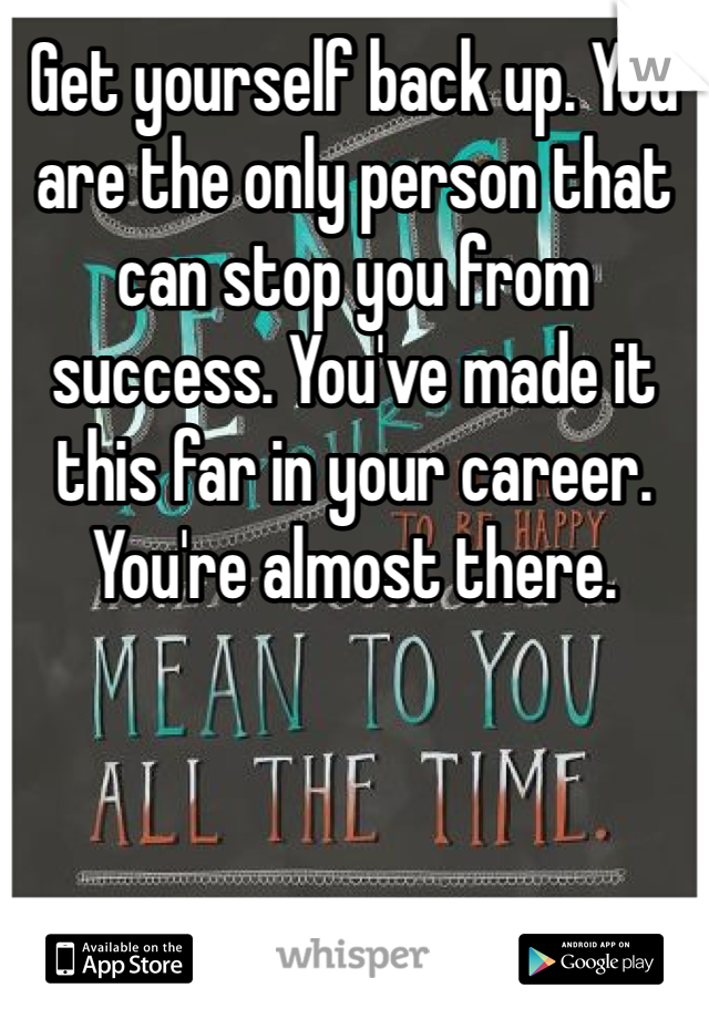 Get yourself back up. You are the only person that can stop you from success. You've made it this far in your career. You're almost there. 