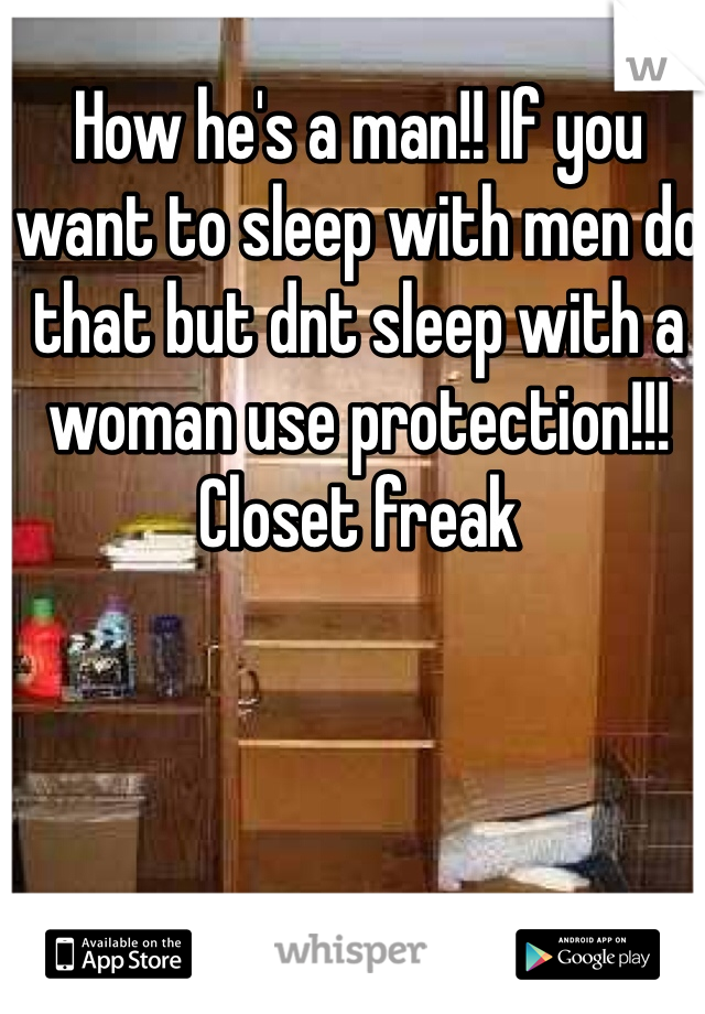 How he's a man!! If you want to sleep with men do that but dnt sleep with a woman use protection!!! Closet freak