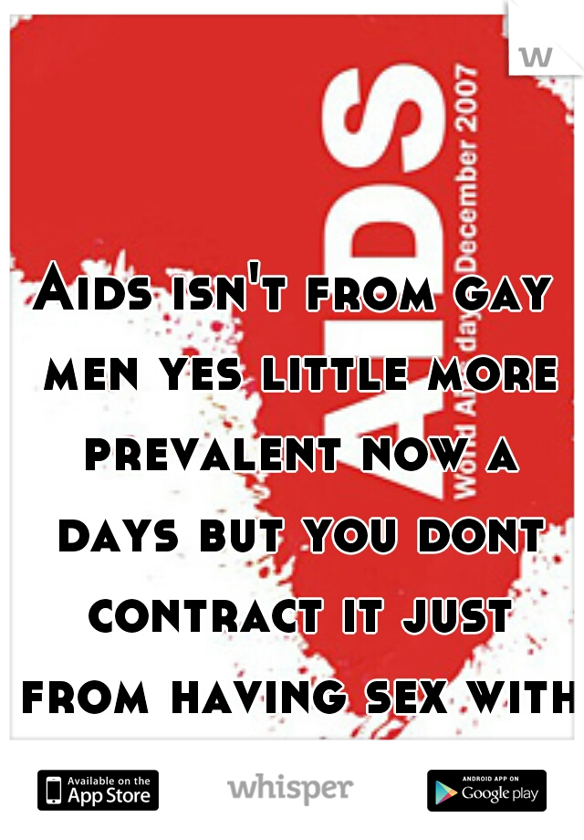 Aids isn't from gay men yes little more prevalent now a days but you dont contract it just from having sex with men