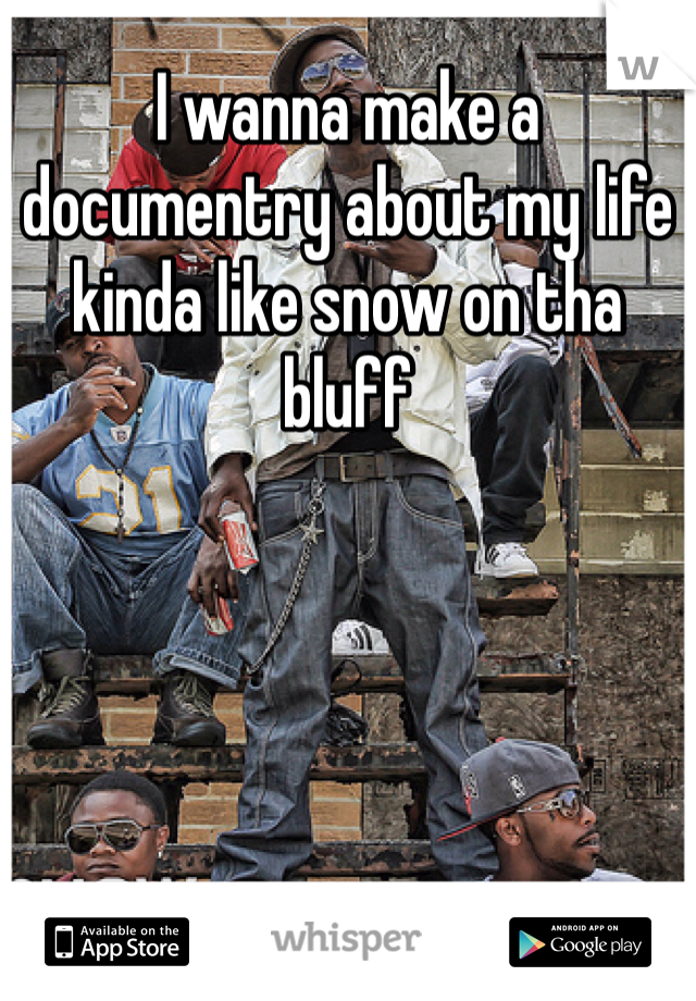 I wanna make a documentry about my life kinda like snow on tha bluff 