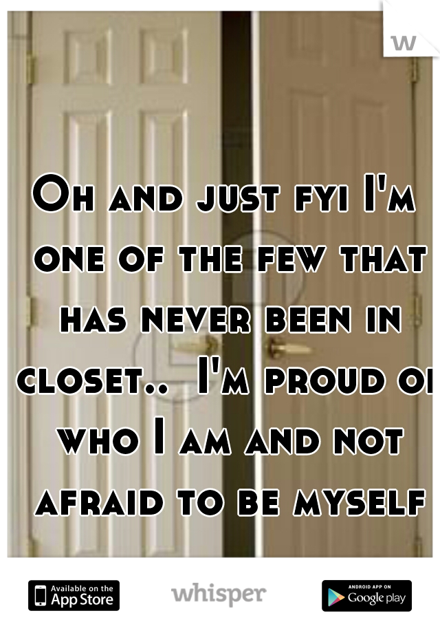 Oh and just fyi I'm one of the few that has never been in closet..  I'm proud of who I am and not afraid to be myself