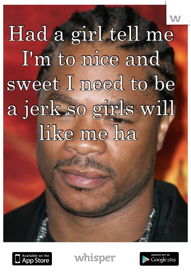 Had a girl tell me I'm to nice and sweet I need to be a jerk so girls will like me ha 