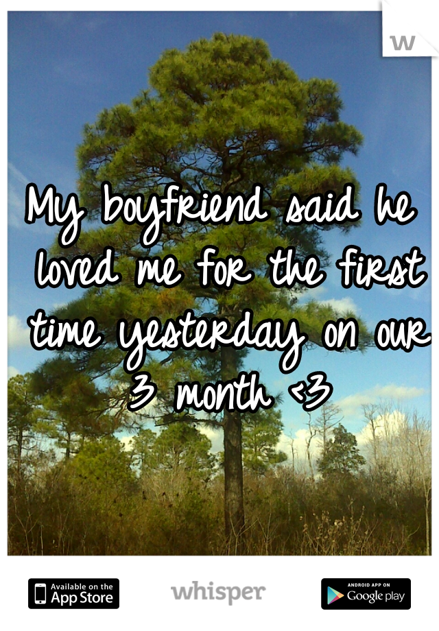 My boyfriend said he loved me for the first time yesterday on our 3 month <3