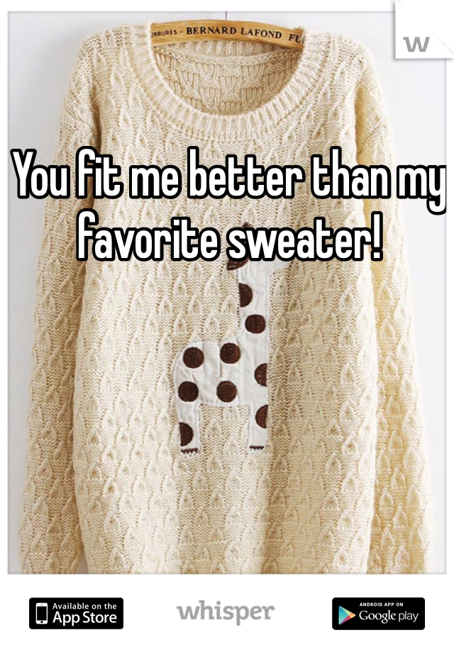 You fit me better than my favorite sweater!