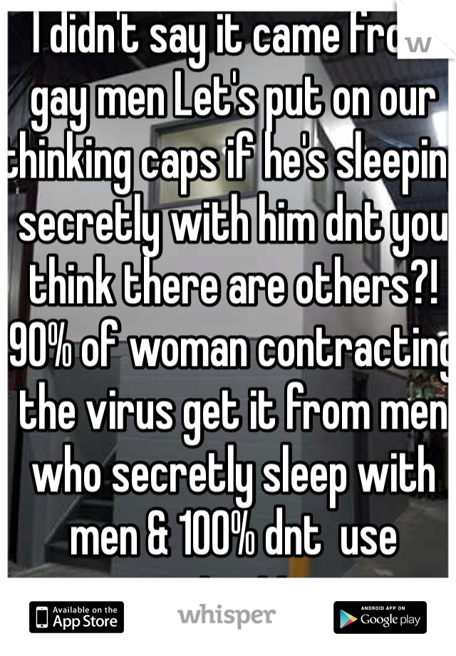 I didn't say it came from gay men Let's put on our thinking caps if he's sleeping secretly with him dnt you think there are others?! 90% of woman contracting the virus get it from men who secretly sleep with men & 100% dnt  use protection 