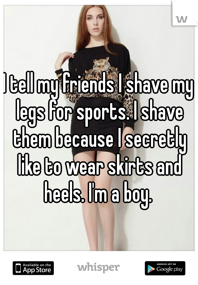 I tell my friends I shave my legs for sports. I shave them because I secretly like to wear skirts and heels. I'm a boy. 