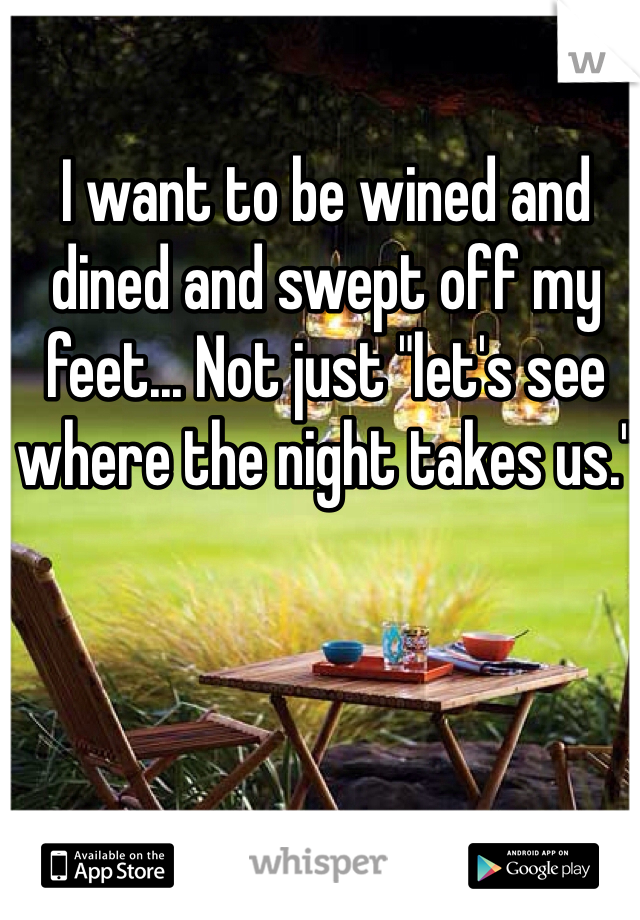 I want to be wined and dined and swept off my feet... Not just "let's see where the night takes us." 