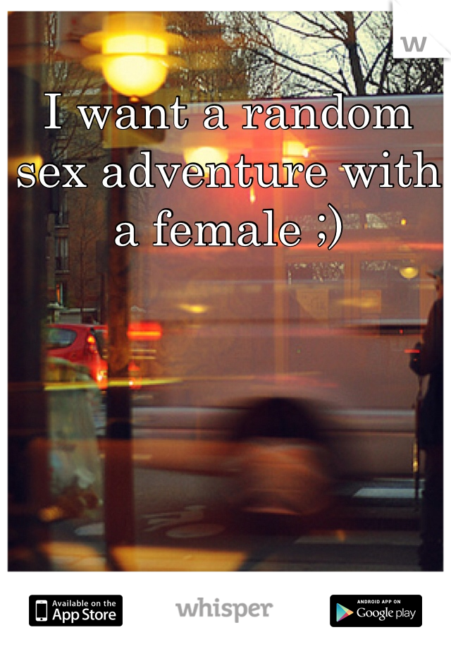 I want a random sex adventure with a female ;)