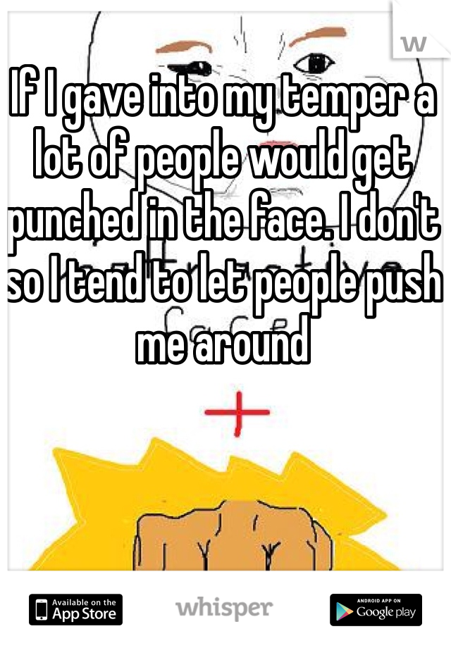 If I gave into my temper a lot of people would get punched in the face. I don't so I tend to let people push me around