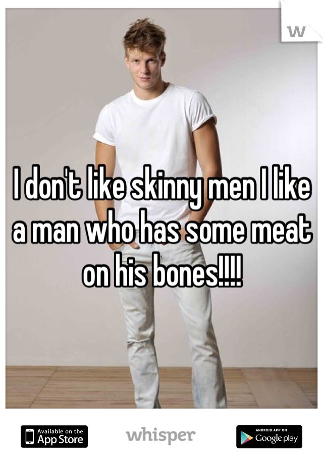 I don't like skinny men I like a man who has some meat on his bones!!!!