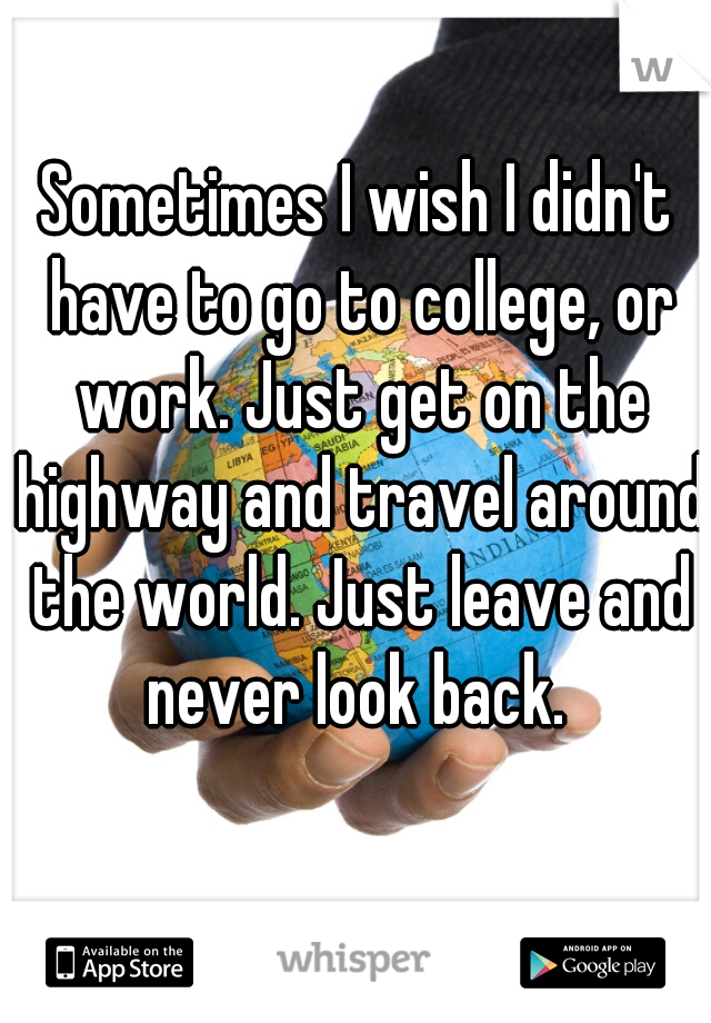 Sometimes I wish I didn't have to go to college, or work. Just get on the highway and travel around the world. Just leave and never look back. 