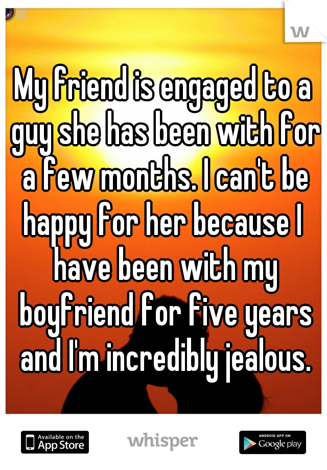 My friend is engaged to a guy she has been with for a few months. I can't be happy for her because I  have been with my boyfriend for five years and I'm incredibly jealous.