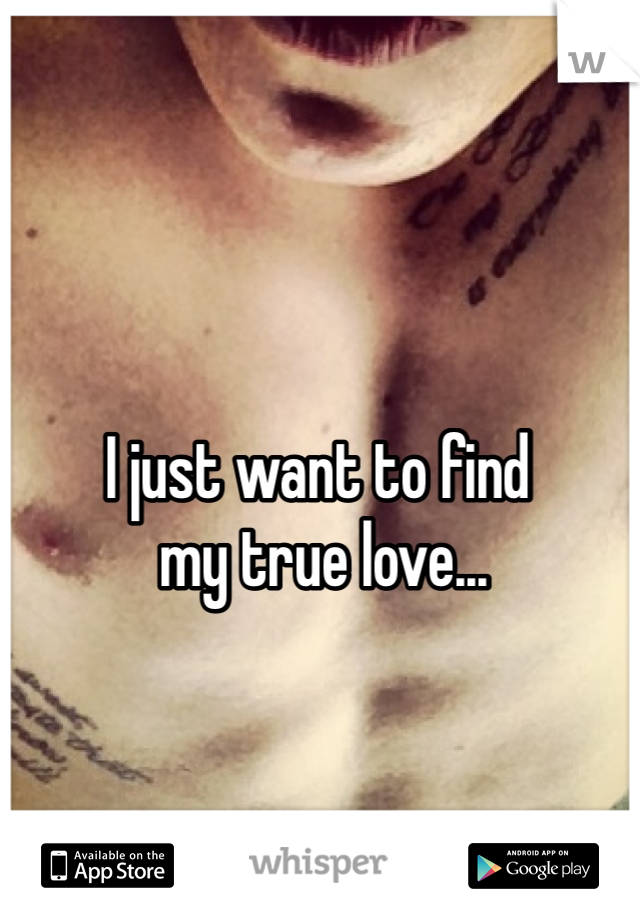 I just want to find
 my true love...