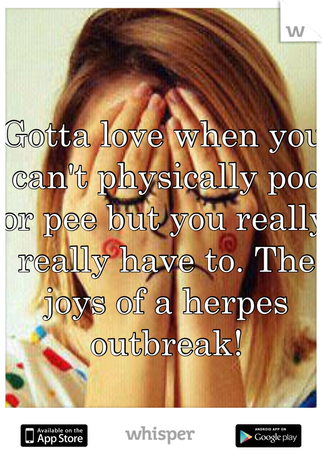 Gotta love when you can't physically poo or pee but you really really have to. The joys of a herpes outbreak!