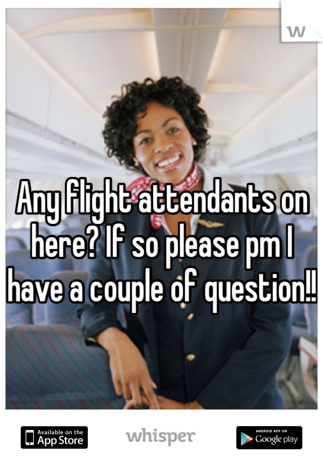 Any flight attendants on here? If so please pm I have a couple of question!!