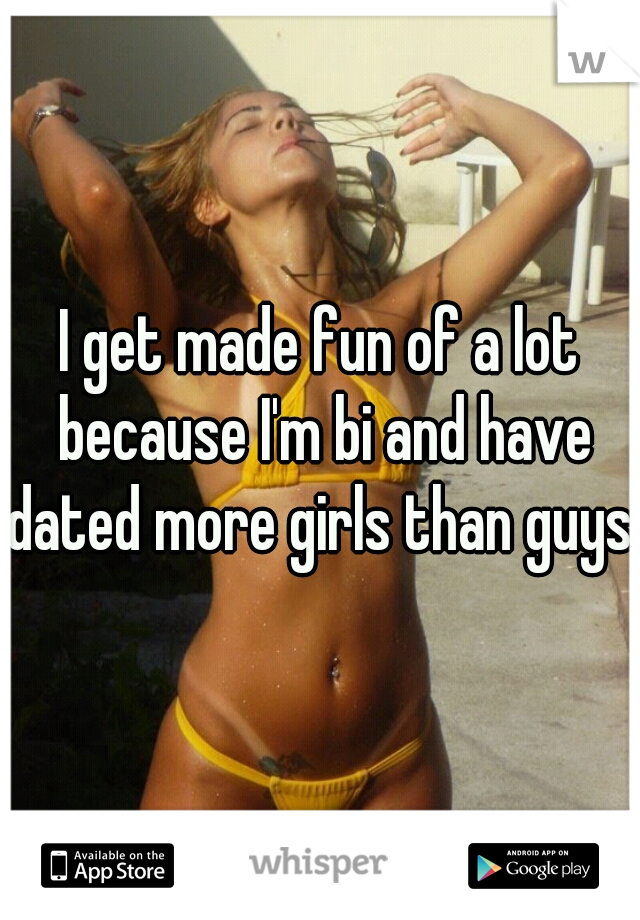 I get made fun of a lot because I'm bi and have dated more girls than guys..