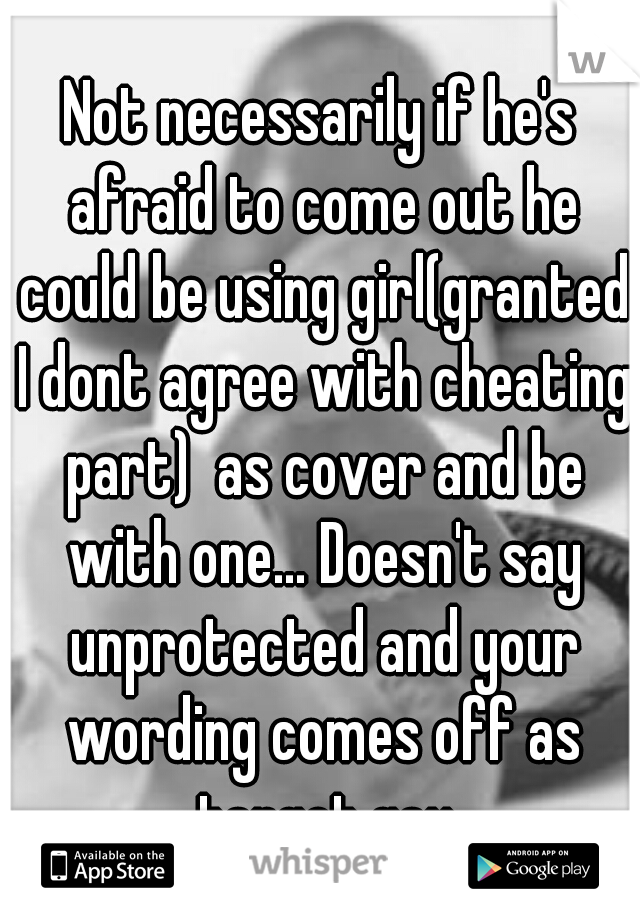 Not necessarily if he's afraid to come out he could be using girl(granted I dont agree with cheating part)  as cover and be with one... Doesn't say unprotected and your wording comes off as target gay