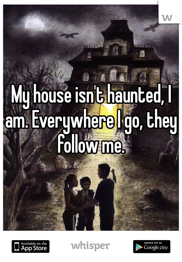 My house isn't haunted, I am. Everywhere I go, they follow me. 