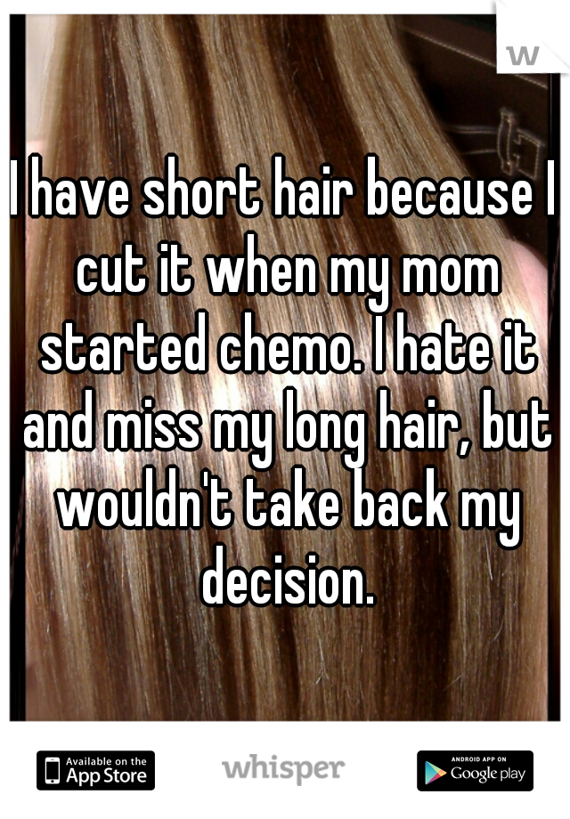 I have short hair because I cut it when my mom started chemo. I hate it and miss my long hair, but wouldn't take back my decision.