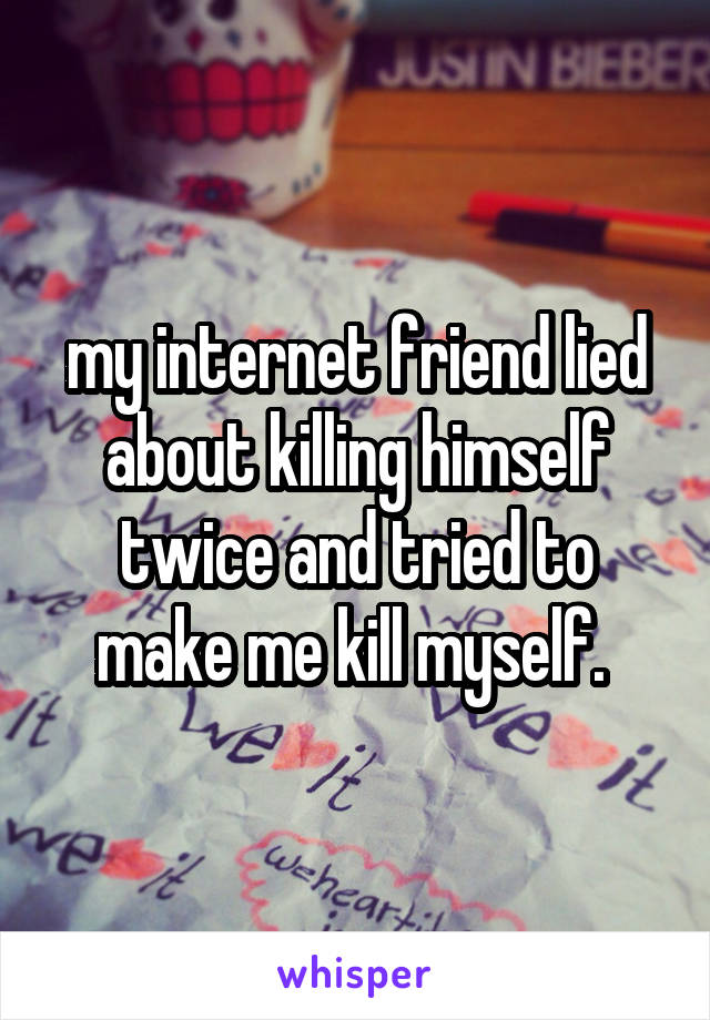 my internet friend lied about killing himself twice and tried to make me kill myself. 