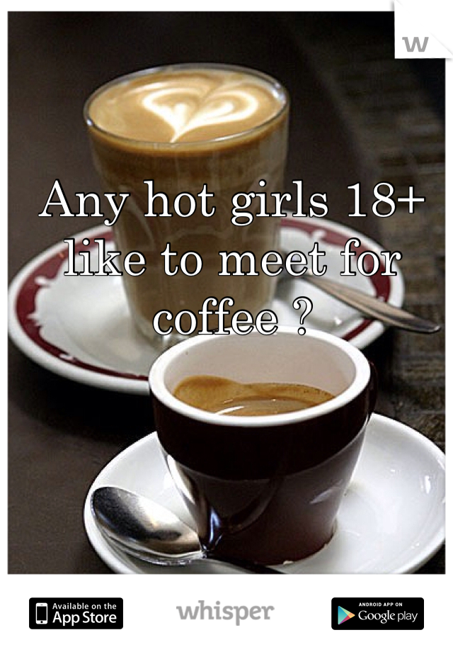 Any hot girls 18+ like to meet for coffee ? 