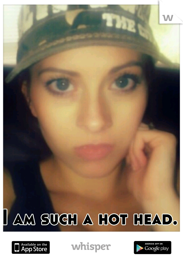 I am such a hot head. Anger probs!!