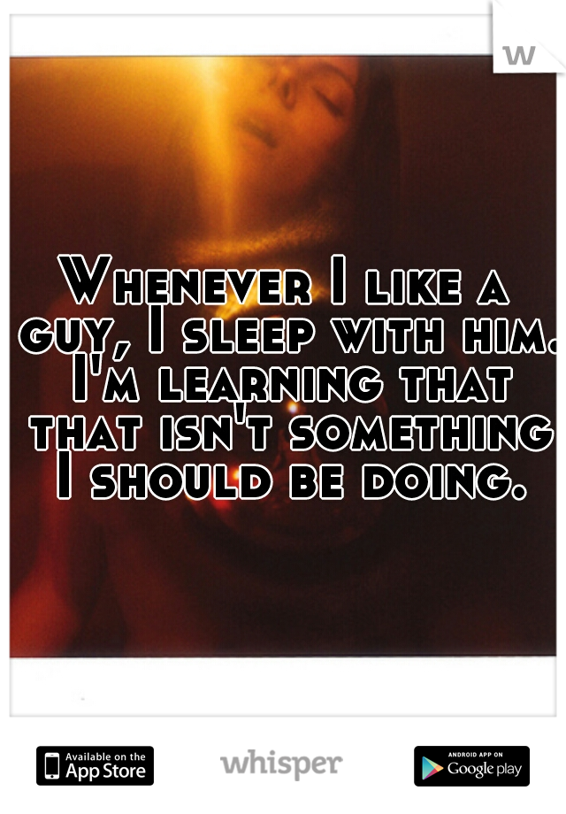 Whenever I like a guy, I sleep with him. I'm learning that that isn't something I should be doing.