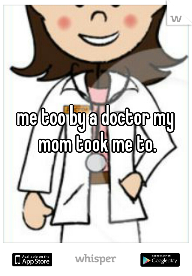 me too by a doctor my mom took me to.