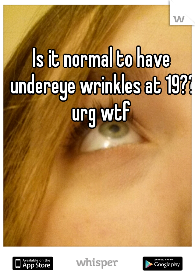 Is it normal to have undereye wrinkles at 19?? urg wtf 