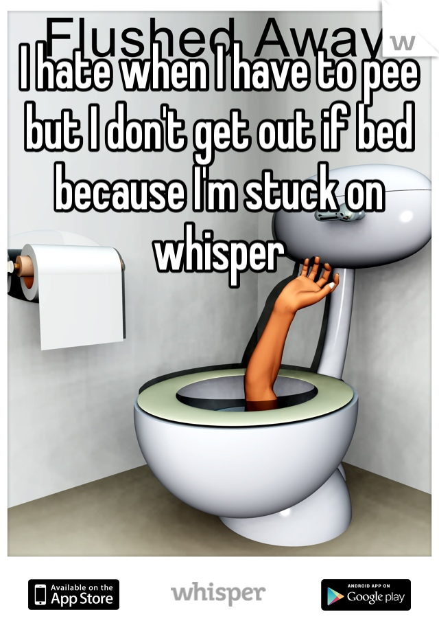 I hate when I have to pee but I don't get out if bed because I'm stuck on whisper