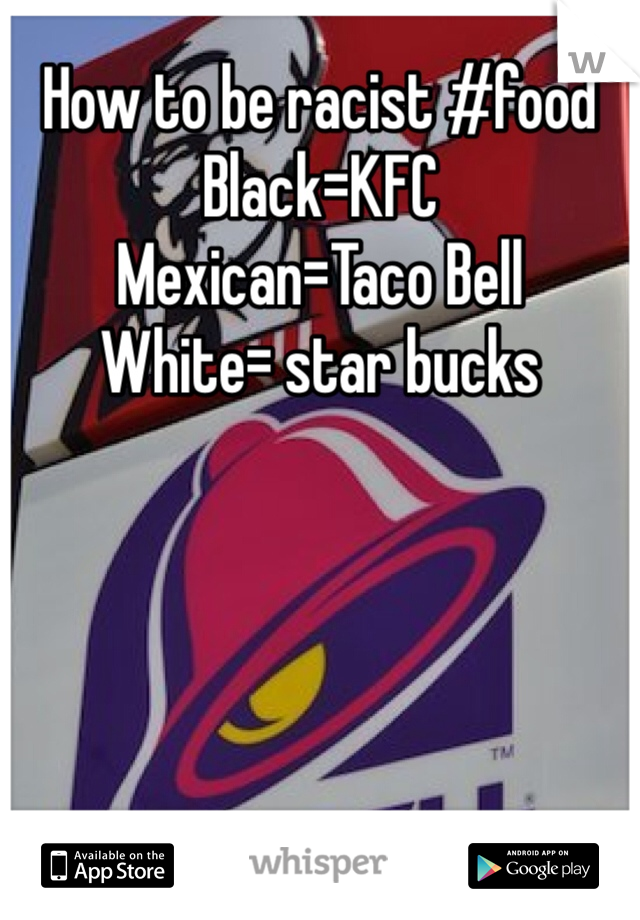 How to be racist #food
Black=KFC 
Mexican=Taco Bell 
White= star bucks