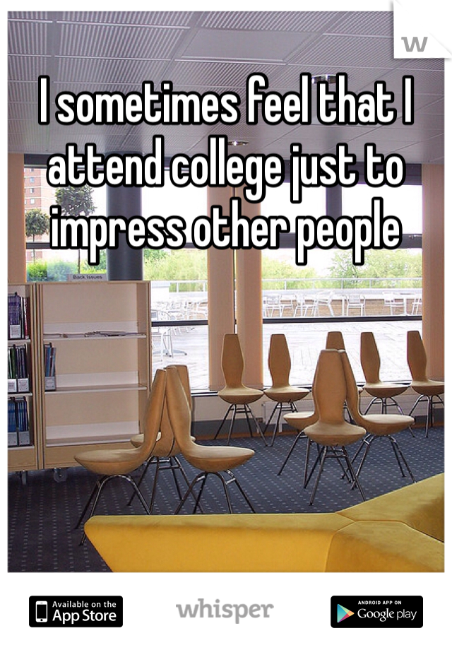 I sometimes feel that I attend college just to impress other people