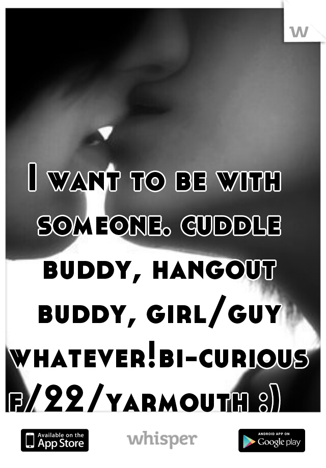 I want to be with someone. cuddle buddy, hangout buddy, girl/guy whatever!bi-curious f/22/yarmouth :)   