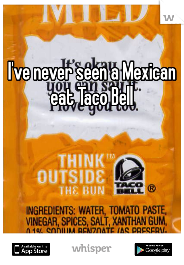 I've never seen a Mexican eat Taco Bell